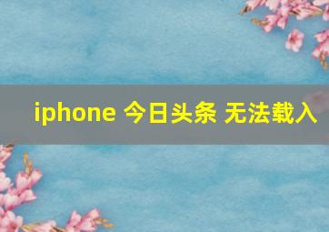 iphone 今日头条 无法载入